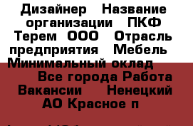 Дизайнер › Название организации ­ ПКФ Терем, ООО › Отрасль предприятия ­ Мебель › Минимальный оклад ­ 23 000 - Все города Работа » Вакансии   . Ненецкий АО,Красное п.